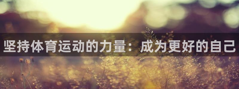 JJB竞技宝官方正版app娱乐是那个系列的台子:坚持体育运动